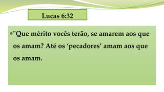 Lucas 6:32
"Que mérito vocês terão, se amarem aos que
os amam? Até os ‘pecadores’ amam aos que
os amam.
 