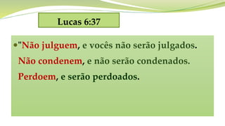 Lucas 6:37
"Não julguem, e vocês não serão julgados.
Não condenem, e não serão condenados.
Perdoem, e serão perdoados.
 