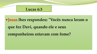 Lucas 6:3
Jesus lhes respondeu: "Vocês nunca leram o
que fez Davi, quando ele e seus
companheiros estavam com fome?
 