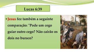 Lucas 6:39
Jesus fez também a seguinte
comparação: "Pode um cego
guiar outro cego? Não cairão os
dois no buraco?
 