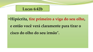 Lucas 6:42b
Hipócrita, tire primeiro a viga do seu olho,
e então você verá claramente para tirar o
cisco do olho do seu irmão".
 