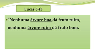 Lucas 6:43
"Nenhuma árvore boa dá fruto ruim,
nenhuma árvore ruim dá fruto bom.
 