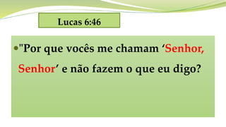 Lucas 6:46
"Por que vocês me chamam ‘Senhor,
Senhor’ e não fazem o que eu digo?
 