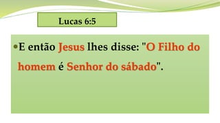 Lucas 6:5
E então Jesus lhes disse: "O Filho do
homem é Senhor do sábado".
 