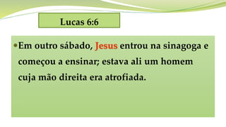 Lucas 6:6
Em outro sábado, Jesus entrou na sinagoga e
começou a ensinar; estava ali um homem
cuja mão direita era atrofiada.
 