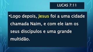 LUCAS 7:11
•Logo depois, Jesus foi a uma cidade
chamada Naim, e com ele iam os
seus discípulos e uma grande
multidão.
 