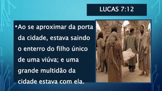 LUCAS 7:12
•Ao se aproximar da porta
da cidade, estava saindo
o enterro do filho único
de uma viúva; e uma
grande multidão da
cidade estava com ela.
 
