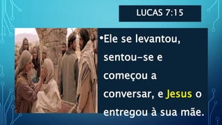 LUCAS 7:15
•Ele se levantou,
sentou-se e
começou a
conversar, e Jesus o
entregou à sua mãe.
 