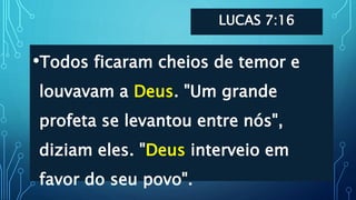 LUCAS 7:16
•Todos ficaram cheios de temor e
louvavam a Deus. "Um grande
profeta se levantou entre nós",
diziam eles. "Deus interveio em
favor do seu povo".
 