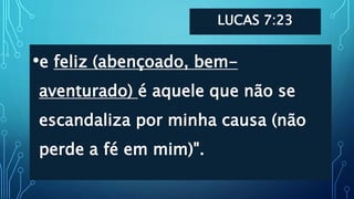 LUCAS 7:23
•e feliz (abençoado, bem-
aventurado) é aquele que não se
escandaliza por minha causa (não
perde a fé em mim)".
 