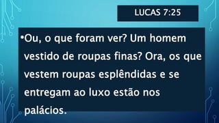 LUCAS 7:25
•Ou, o que foram ver? Um homem
vestido de roupas finas? Ora, os que
vestem roupas esplêndidas e se
entregam ao luxo estão nos
palácios.
 