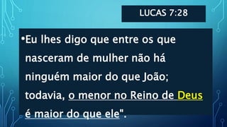 LUCAS 7:28
•Eu lhes digo que entre os que
nasceram de mulher não há
ninguém maior do que João;
todavia, o menor no Reino de Deus
é maior do que ele".
 