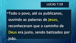 LUCAS 7:29
•Todo o povo, até os publicanos,
ouvindo as palavras de Jesus,
reconheceram que o caminho de
Deus era justo, sendo batizados por
João.
 