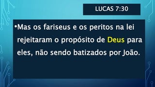 LUCAS 7:30
•Mas os fariseus e os peritos na lei
rejeitaram o propósito de Deus para
eles, não sendo batizados por João.
 