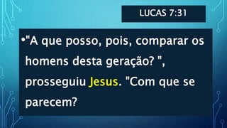 LUCAS 7:31
•"A que posso, pois, comparar os
homens desta geração? ",
prosseguiu Jesus. "Com que se
parecem?
 