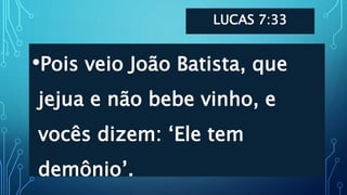 LUCAS 7:33
•Pois veio João Batista, que
jejua e não bebe vinho, e
vocês dizem: ‘Ele tem
demônio’.
 
