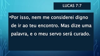 LUCAS 7:7
•Por isso, nem me considerei digno
de ir ao teu encontro. Mas dize uma
palavra, e o meu servo será curado.
 
