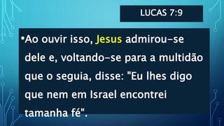 LUCAS 7:9
•Ao ouvir isso, Jesus admirou-se
dele e, voltando-se para a multidão
que o seguia, disse: "Eu lhes digo
que nem em Israel encontrei
tamanha fé".
 