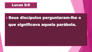 Lucas 8:9
Seus discípulos perguntaram-lhe o
que significava aquela parábola.
 