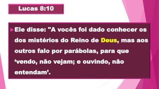 Lucas 8:10
Ele disse: "A vocês foi dado conhecer os
dos mistérios do Reino de Deus, mas aos
outros falo por parábolas, para que
‘vendo, não vejam; e ouvindo, não
entendam’.
 