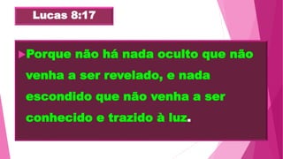 Lucas 8:17
Porque não há nada oculto que não
venha a ser revelado, e nada
escondido que não venha a ser
conhecido e trazido à luz.
 