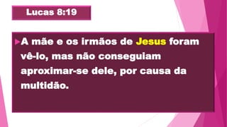 Lucas 8:19
A mãe e os irmãos de Jesus foram
vê-lo, mas não conseguiam
aproximar-se dele, por causa da
multidão.
 