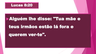 Lucas 8:20
Alguém lhe disse: "Tua mãe e
teus irmãos estão lá fora e
querem ver-te".
 