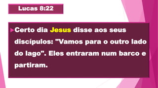 Lucas 8:22
Certo dia Jesus disse aos seus
discípulos: "Vamos para o outro lado
do lago". Eles entraram num barco e
partiram.
 