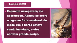 Lucas 8:23
 Enquanto navegavam, ele
adormeceu. Abateu-se sobre
o lago um forte vendaval, de
modo que o barco estava
sendo inundado, e eles
corriam grande perigo.
 
