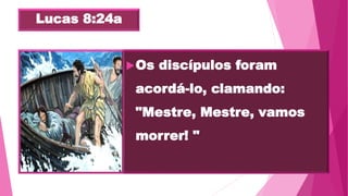Lucas 8:24a
Os discípulos foram
acordá-lo, clamando:
"Mestre, Mestre, vamos
morrer! "
 