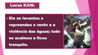 Lucas 8:24b
Ele se levantou e
repreendeu o vento e a
violência das águas; tudo
se acalmou e ficou
tranquilo.
 