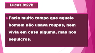 Lucas 8:27b
Fazia muito tempo que aquele
homem não usava roupas, nem
vivia em casa alguma, mas nos
sepulcros.
 
