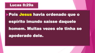 Lucas 8:29a
Pois Jesus havia ordenado que o
espírito imundo saísse daquele
homem. Muitas vezes ele tinha se
apoderado dele.
 