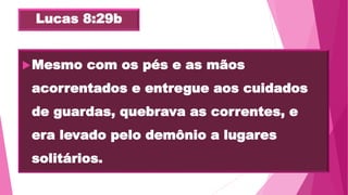 Lucas 8:29b
Mesmo com os pés e as mãos
acorrentados e entregue aos cuidados
de guardas, quebrava as correntes, e
era levado pelo demônio a lugares
solitários.
 