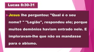 Lucas 8:30-31
Jesus lhe perguntou: "Qual é o seu
nome? " "Legião", respondeu ele; porque
muitos demônios haviam entrado nele. E
imploravam-lhe que não os mandasse
para o abismo.
 