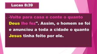 Lucas 8:39
 "Volte para casa e conte o quanto
Deus lhe fez". Assim, o homem se foi
e anunciou a toda a cidade o quanto
Jesus tinha feito por ele.
 