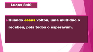 Lucas 8:40
Quando Jesus voltou, uma multidão o
recebeu, pois todos o esperavam.
 