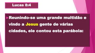 Lucas 8:4
Reunindo-se uma grande multidão e
vindo a Jesus gente de várias
cidades, ele contou esta parábola:
 