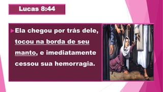 Lucas 8:44
Ela chegou por trás dele,
tocou na borda de seu
manto, e imediatamente
cessou sua hemorragia.
 