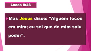 Lucas 8:46
Mas Jesus disse: "Alguém tocou
em mim; eu sei que de mim saiu
poder".
 