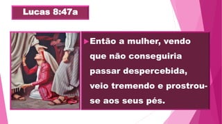 Lucas 8:47a
Então a mulher, vendo
que não conseguiria
passar despercebida,
veio tremendo e prostrou-
se aos seus pés.
 