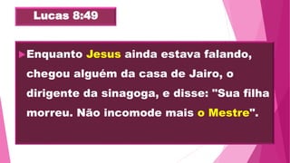 Lucas 8:49
Enquanto Jesus ainda estava falando,
chegou alguém da casa de Jairo, o
dirigente da sinagoga, e disse: "Sua filha
morreu. Não incomode mais o Mestre".
 