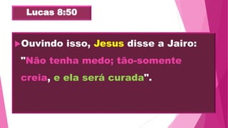 Lucas 8:50
Ouvindo isso, Jesus disse a Jairo:
"Não tenha medo; tão-somente
creia, e ela será curada".
 