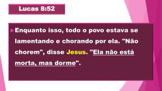 Lucas 8:52
Enquanto isso, todo o povo estava se
lamentando e chorando por ela. "Não
chorem", disse Jesus. "Ela não está
morta, mas dorme".
 