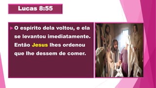 Lucas 8:55
 O espírito dela voltou, e ela
se levantou imediatamente.
Então Jesus lhes ordenou
que lhe dessem de comer.
 