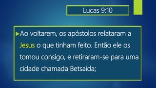 Lucas 9:10
Ao voltarem, os apóstolos relataram a
Jesus o que tinham feito. Então ele os
tomou consigo, e retiraram-se para uma
cidade chamada Betsaida;
 
