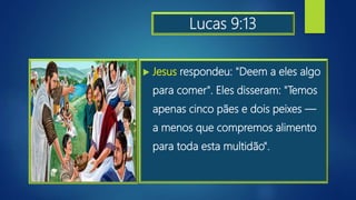 Lucas 9:13
 Jesus respondeu: "Deem a eles algo
para comer". Eles disseram: "Temos
apenas cinco pães e dois peixes —
a menos que compremos alimento
para toda esta multidão".
 