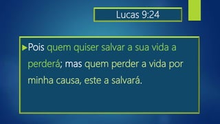 Lucas 9:24
Pois quem quiser salvar a sua vida a
perderá; mas quem perder a vida por
minha causa, este a salvará.
 