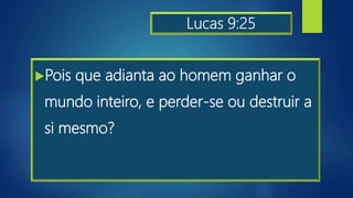 Lucas 9:25
Pois que adianta ao homem ganhar o
mundo inteiro, e perder-se ou destruir a
si mesmo?
 