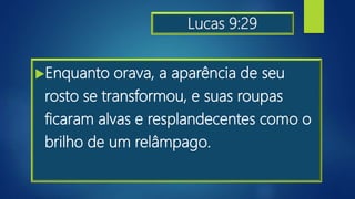 Lucas 9:29
Enquanto orava, a aparência de seu
rosto se transformou, e suas roupas
ficaram alvas e resplandecentes como o
brilho de um relâmpago.
 